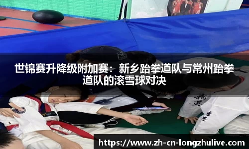 世锦赛升降级附加赛：新乡跆拳道队与常州跆拳道队的滚雪球对决