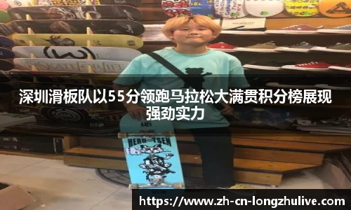 深圳滑板队以55分领跑马拉松大满贯积分榜展现强劲实力