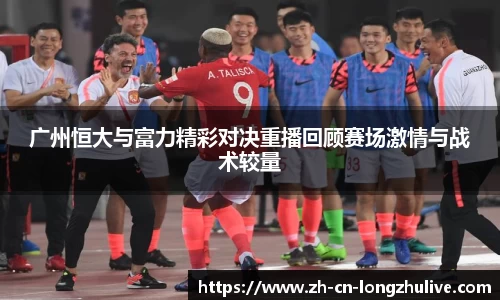 广州恒大与富力精彩对决重播回顾赛场激情与战术较量